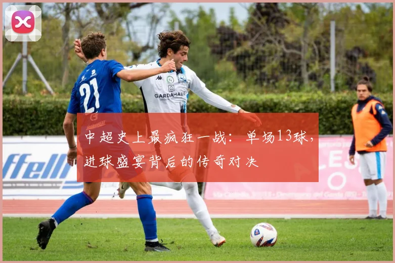 中超史上最疯狂一战：单场13球，进球盛宴背后的传奇对决