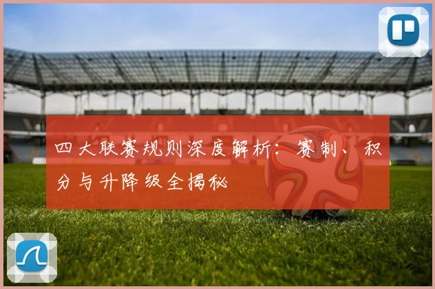 四大联赛规则深度解析:赛制、积分与升降级全揭秘