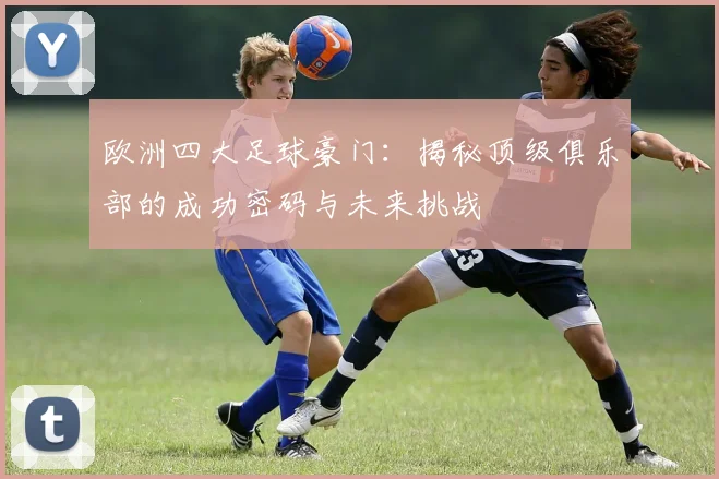 欧洲四大足球豪门:揭秘顶级俱乐部的成功密码与未来挑战