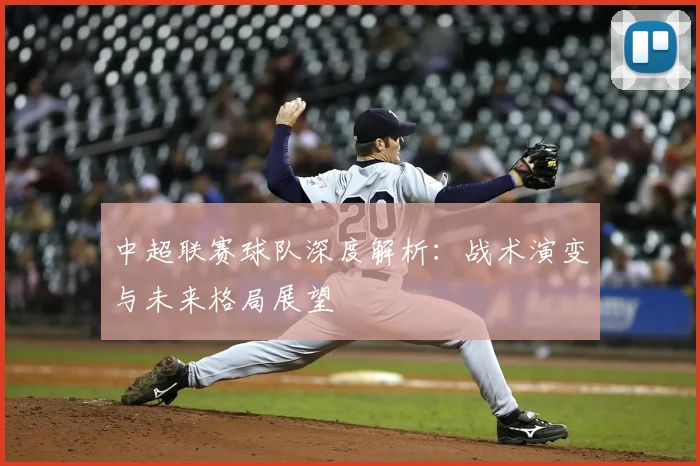 中超联赛球队深度解析:战术演变与未来格局展望