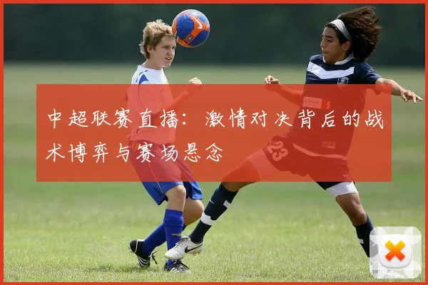 中超联赛直播:激情对决背后的战术博弈与赛场悬念