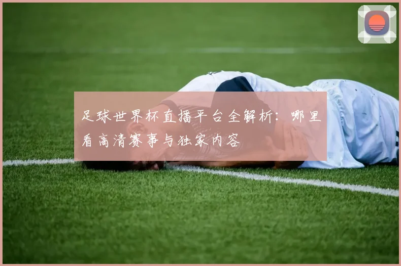 足球世界杯直播平台全解析:哪里看高清赛事与独家内容