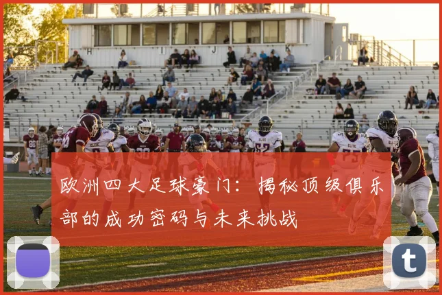 欧洲四大足球豪门：揭秘顶级俱乐部的成功密码与未来挑战