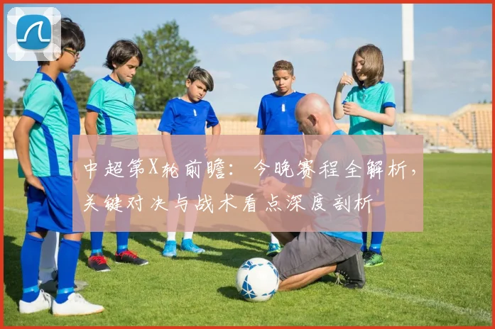 中超第X轮前瞻:今晚赛程全解析,关键对决与战术看点深度剖析