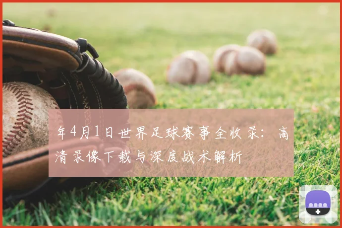 年4月1日世界足球赛事全收录:高清录像下载与深度战术解析