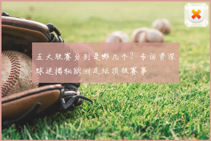 五大联赛分别是哪几个?专访资深球迷揭秘欧洲足坛顶级赛事