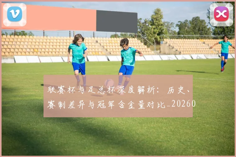 联赛杯与足总杯深度解析：历史、赛制差异与冠军含金量对比_20260613173054