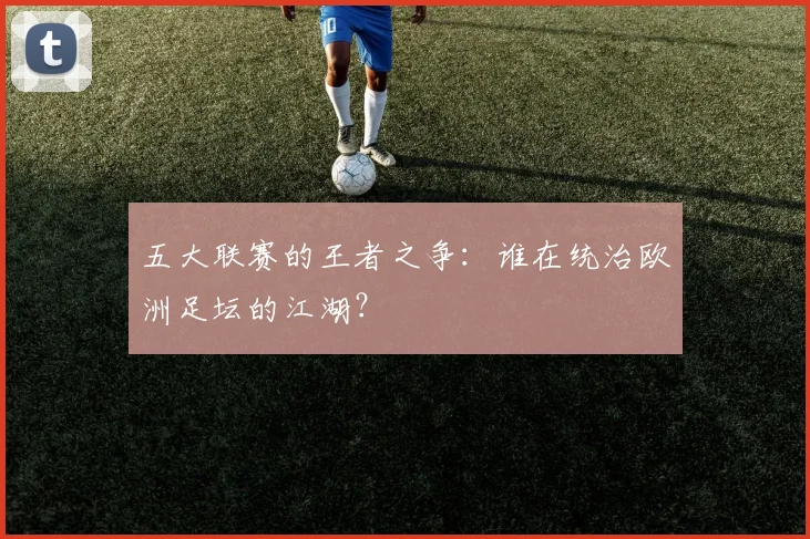 五大联赛的王者之争:谁在统治欧洲足坛的江湖?