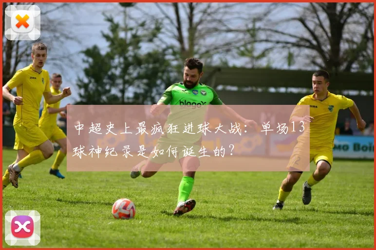 中超史上最疯狂进球大战：单场13球神纪录是如何诞生的？