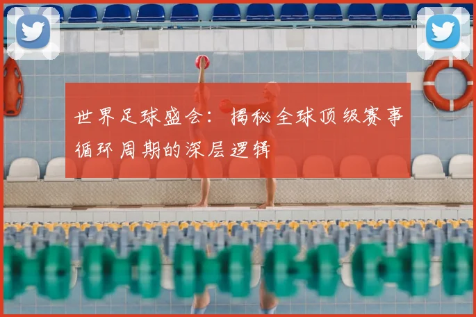 世界足球盛会:揭秘全球顶级赛事循环周期的深层逻辑
