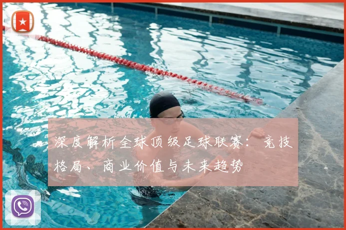 深度解析全球顶级足球联赛:竞技格局、商业价值与未来趋势