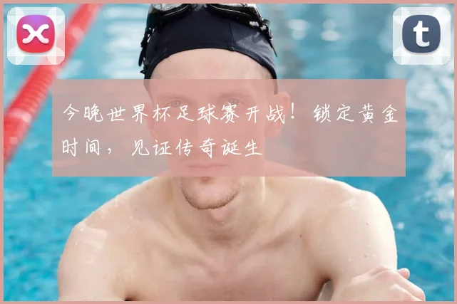 今晚世界杯足球赛开战!锁定黄金时间,见证传奇诞生