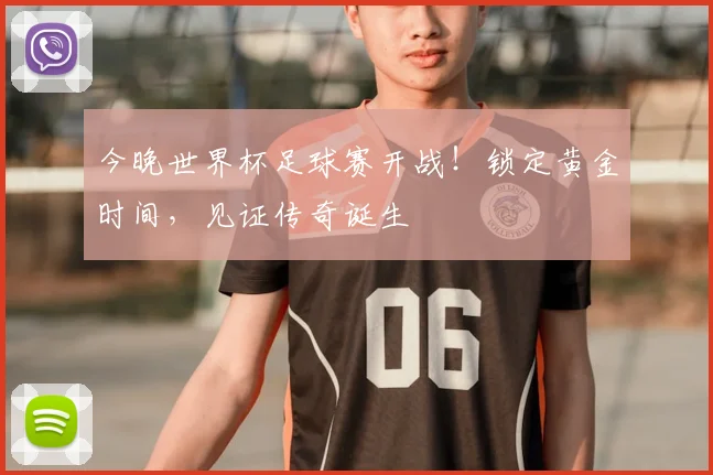 今晚世界杯足球赛开战!锁定黄金时间,见证传奇诞生