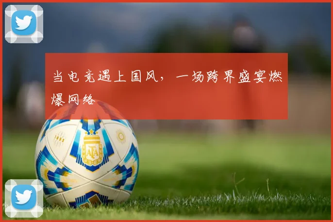 当电竞遇上国风,一场跨界盛宴燃爆网络