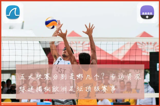 五大联赛分别是哪几个?专访资深球迷揭秘欧洲足坛顶级赛事