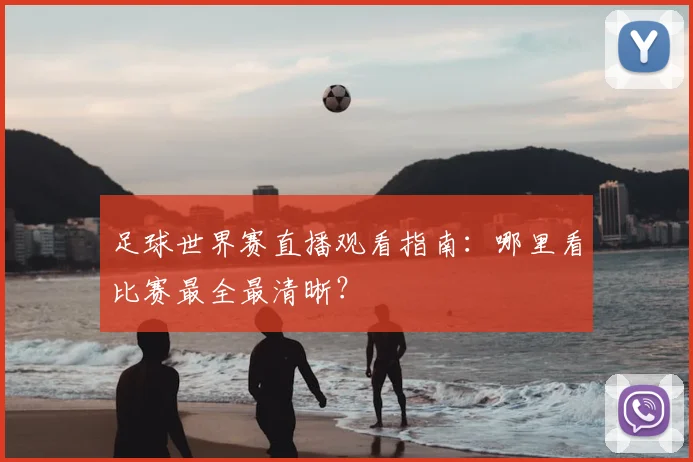 足球世界赛直播观看指南:哪里看比赛最全最清晰?