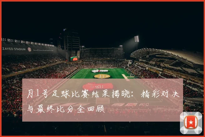 月1号足球比赛结果揭晓:精彩对决与最终比分全回顾