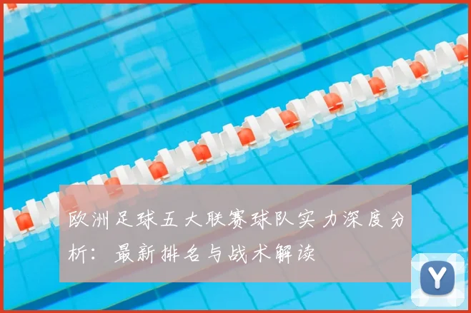 欧洲足球五大联赛球队实力深度分析:最新排名与战术解读