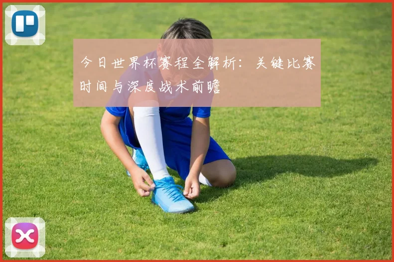 今日世界杯赛程全解析:关键比赛时间与深度战术前瞻