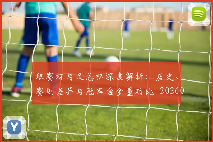 联赛杯与足总杯深度解析:历史、赛制差异与冠军含金量对比_20260613173054