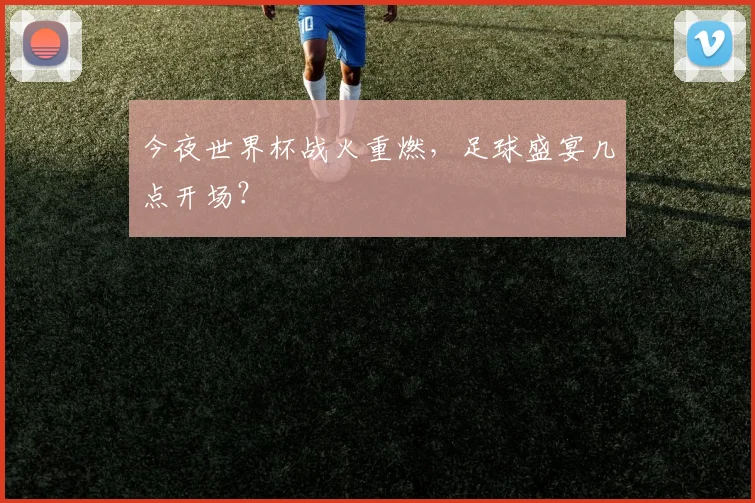 今夜世界杯战火重燃,足球盛宴几点开场?