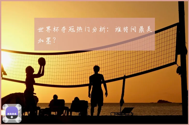 世界杯夺冠热门分析:谁将问鼎美加墨?