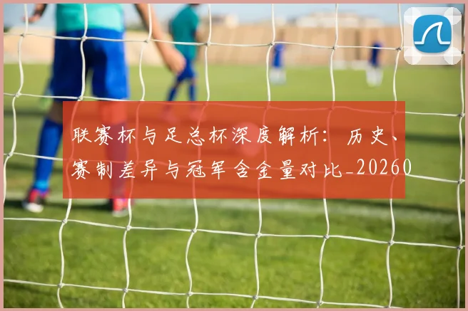 联赛杯与足总杯深度解析:历史、赛制差异与冠军含金量对比_20260613173054