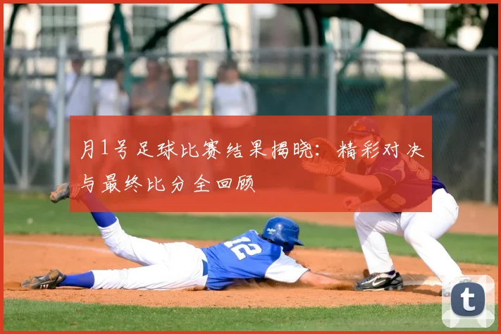 月1号足球比赛结果揭晓：精彩对决与最终比分全回顾